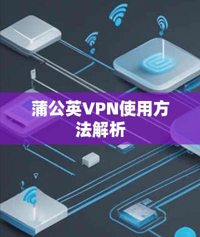 蒲公英VPN使用方法解析 蒲公英VPN使用方法解析