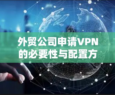 外贸公司申请VPN的必要性与配置方法 外贸公司申请VPN的必要性与配置方法