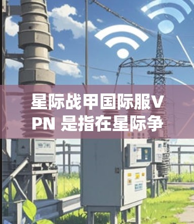 星际战甲国际服VPN 是指在星际争霸或星际战争等网络游戏中,通过使用VPN服务来绕过地区限制,访问国际服游戏服务器。以下是关于使用星际战甲国际服VPN的一些关键点和注意事项 星际战甲国际服VPN 是指在星际争霸或星际战争等网络游戏中,通过使用VPN服务来绕过地区限制,访问国际服游戏服务器。以下是关于使用星际战甲国际服VPN的一些关键点和注意事项
