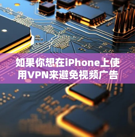 如果你想在iPhone上使用VPN来避免视频广告，可以按照以下步骤操作