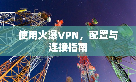 使用火瀑VPN,配置与连接指南 使用火瀑VPN,配置与连接指南