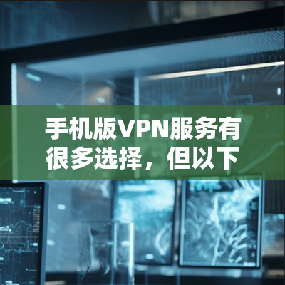 手机版VPN服务有很多选择，但以下是一些在手机端表现较好的VPN服务推荐，适合不同需求的用户
