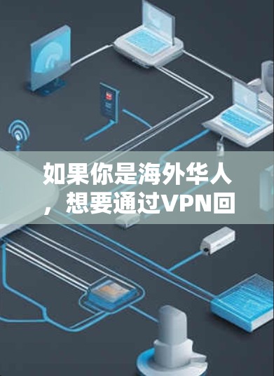 如果你是海外华人,想要通过VPN回国访问中国的网络资源,可以考虑以下几个方面 如果你是海外华人,想要通过VPN回国访问中国的网络资源,可以考虑以下几个方面