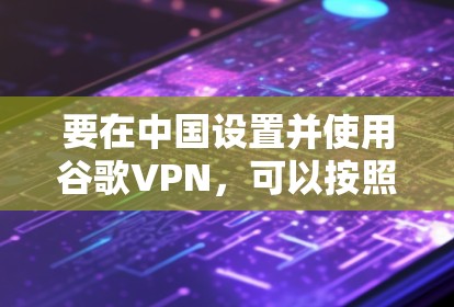 要在中国设置并使用谷歌VPN,可以按照以下步骤操作 要在中国设置并使用谷歌VPN,可以按照以下步骤操作