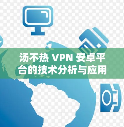 汤不热 VPN 安卓平台的技术分析与应用场景 汤不热 VPN 安卓平台的技术分析与应用场景