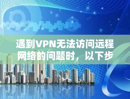 遇到VPN无法访问远程网络的问题时,以下步骤可以帮助你逐步排查和解决问题 遇到VPN无法访问远程网络的问题时,以下步骤可以帮助你逐步排查和解决问题