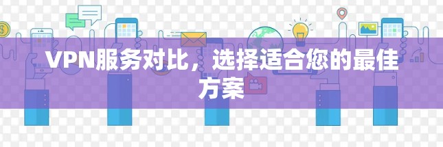 VPN服务对比,选择适合您的最佳方案 VPN服务对比,选择适合您的最佳方案