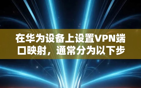 在华为设备上设置VPN端口映射,通常分为以下步骤 在华为设备上设置VPN端口映射,通常分为以下步骤