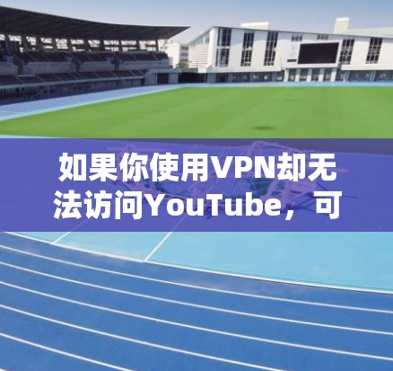 如果你使用VPN却无法访问YouTube,可能有以下原因和解决方法 如果你使用VPN却无法访问YouTube,可能有以下原因和解决方法