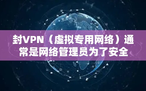 封VPN(虚拟专用网络)通常是网络管理员为了安全、隐私或其他合规原因而采取的措施。封VPN可能对用户或公司产生以下影响 封VPN(虚拟专用网络)通常是网络管理员为了安全、隐私或其他合规原因而采取的措施。封VPN可能对用户或公司产生以下影响