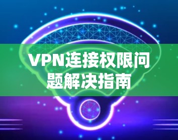 VPN连接权限问题解决指南 VPN连接权限问题解决指南