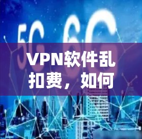 VPN软件乱扣费,如何通过专业管理解决问题 VPN软件乱扣费,如何通过专业管理解决问题