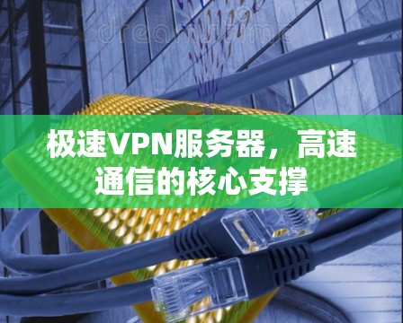 极速VPN服务器,高速通信的核心支撑 极速VPN服务器,高速通信的核心支撑