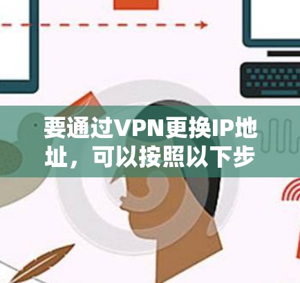 要通过VPN更换IP地址，可以按照以下步骤操作