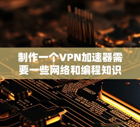 制作一个VPN加速器需要一些网络和编程知识，以下是从零开始制作VPN加速器的一些基本步骤和建议