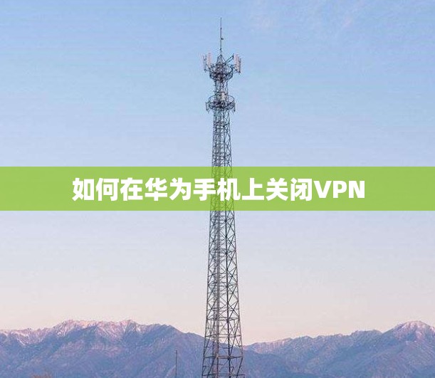 如何在华为手机上关闭VPN 如何在华为手机上关闭VPN