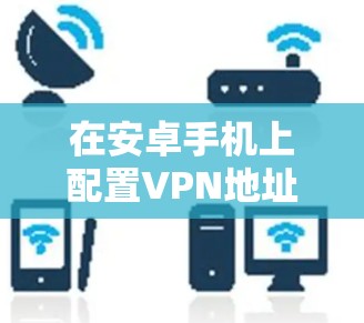 在安卓手机上配置VPN地址，可以根据不同的VPN协议进行设置。以下是一些常见的VPN协议和配置方法