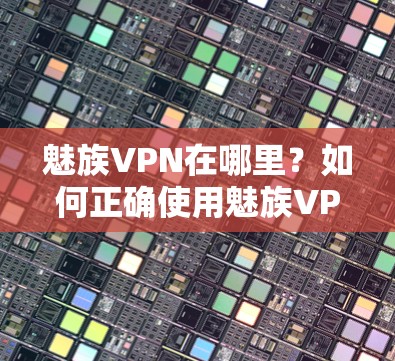 魅族VPN在哪里?如何正确使用魅族VPN服务 魅族VPN在哪里?如何正确使用魅族VPN服务