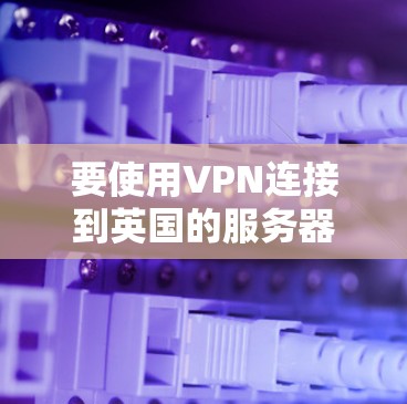 要使用VPN连接到英国的服务器，您可以按照以下步骤操作