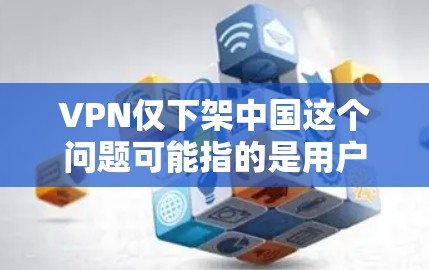 VPN仅下架中国这个问题可能指的是用户在使用VPN服务时，遇到了某些与中国相关的内容被下架或无法访问的情况。以下是一些可能的原因和解决方法