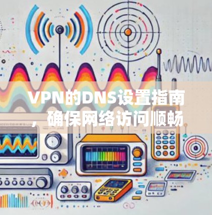 VPN的DNS设置指南,确保网络访问顺畅 VPN的DNS设置指南,确保网络访问顺畅