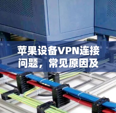 苹果设备VPN连接问题,常见原因及解决方法 苹果设备VPN连接问题,常见原因及解决方法