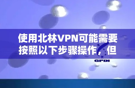 使用北林VPN可能需要按照以下步骤操作,但具体操作可能会因实际情况而有所不同。以下是一些常见的步骤和注意事项,假设你已经获取了VPN的配置信息或账号 使用北林VPN可能需要按照以下步骤操作,但具体操作可能会因实际情况而有所不同。以下是一些常见的步骤和注意事项,假设你已经获取了VPN的配置信息或账号