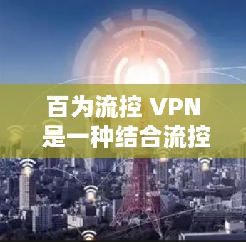 百为流控 VPN 是一种结合流控技术与VPN(虚拟专用网络)的网络管理方案,旨在通过智能化的流量管理来优化网络性能和安全性。以下是对这一概念的详细解释 百为流控 VPN 是一种结合流控技术与VPN(虚拟专用网络)的网络管理方案,旨在通过智能化的流量管理来优化网络性能和安全性。以下是对这一概念的详细解释