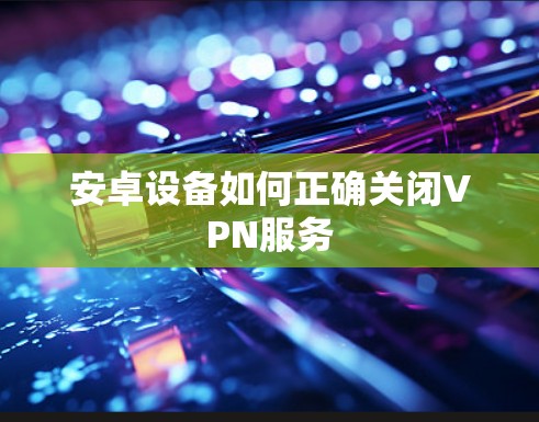 安卓设备如何正确关闭VPN服务 安卓设备如何正确关闭VPN服务
