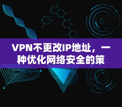VPN不更改IP地址,一种优化网络安全的策略 VPN不更改IP地址,一种优化网络安全的策略