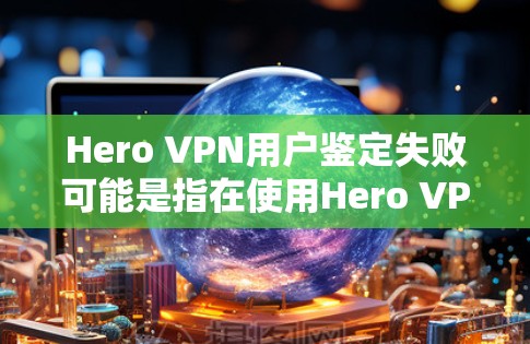Hero VPN用户鉴定失败可能是指在使用Hero VPN时，用户身份验证或鉴定过程中出现了问题。以下是一些可能导致这种情况的原因以及解决方法