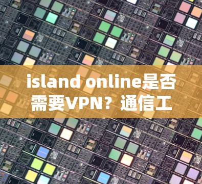 island online是否需要VPN?通信工程师的分析与建议 island online是否需要VPN?通信工程师的分析与建议
