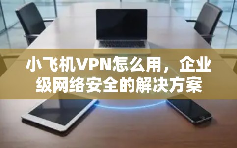 小飞机VPN怎么用，企业级网络安全的解决方案