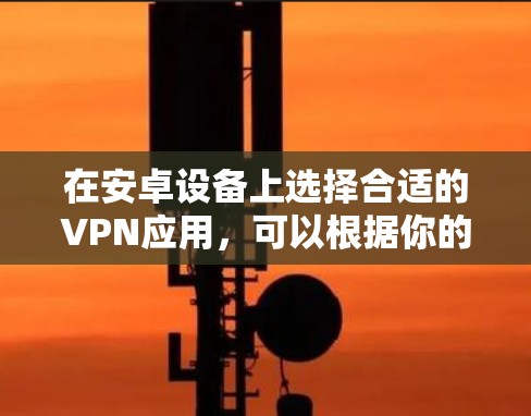 在安卓设备上选择合适的VPN应用,可以根据你的需求和预算来决定。以下是一些推荐和步骤,帮助你轻松设置并使用VPN 在安卓设备上选择合适的VPN应用,可以根据你的需求和预算来决定。以下是一些推荐和步骤,帮助你轻松设置并使用VPN