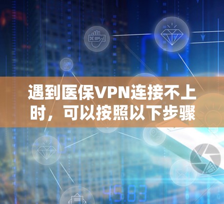 遇到医保VPN连接不上时,可以按照以下步骤进行排查和解决 遇到医保VPN连接不上时,可以按照以下步骤进行排查和解决