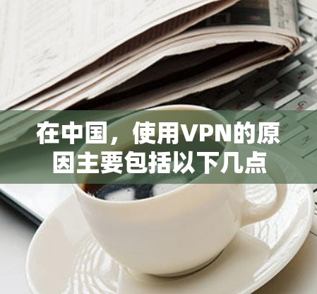 在中国,使用VPN的原因主要包括以下几点 在中国,使用VPN的原因主要包括以下几点