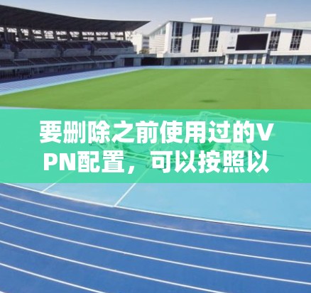要删除之前使用过的VPN配置,可以按照以下步骤进行 要删除之前使用过的VPN配置,可以按照以下步骤进行