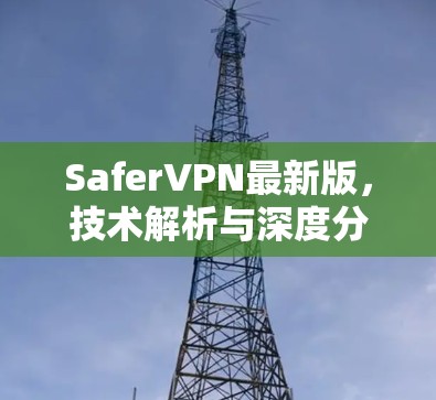 SaferVPN最新版，技术解析与深度分析