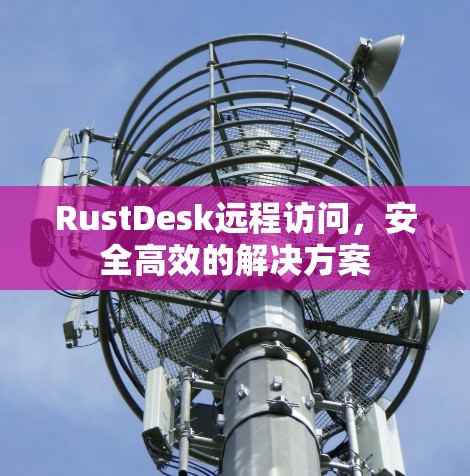 RustDesk远程访问,安全高效的解决方案 RustDesk远程访问,安全高效的解决方案