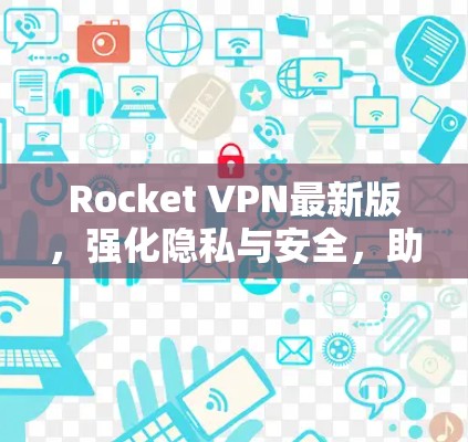 Rocket VPN最新版，强化隐私与安全，助力高效通信