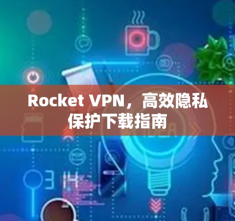 Rocket VPN,高效隐私保护下载指南 Rocket VPN,高效隐私保护下载指南