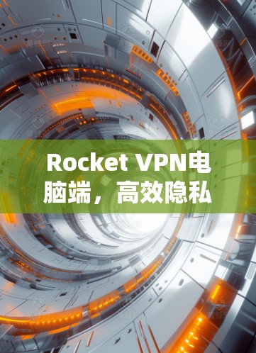 Rocket VPN电脑端,高效隐私保护解决方案 Rocket VPN电脑端,高效隐私保护解决方案