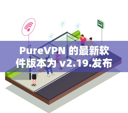PureVPN 的最新软件版本为 v2.19.发布于 2023年9月16日。以下是该版本的主要更新内容