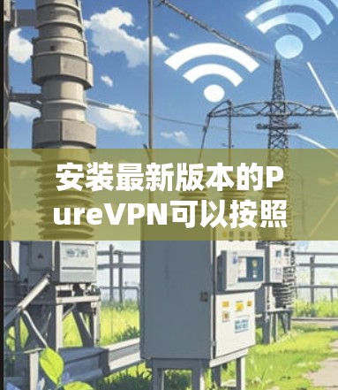 安装最新版本的PureVPN可以按照以下步骤进行 安装最新版本的PureVPN可以按照以下步骤进行