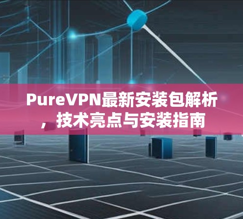 PureVPN最新安装包解析,技术亮点与安装指南 PureVPN最新安装包解析,技术亮点与安装指南