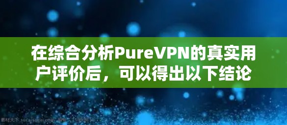 在综合分析PureVPN的真实用户评价后,可以得出以下结论 在综合分析PureVPN的真实用户评价后,可以得出以下结论
