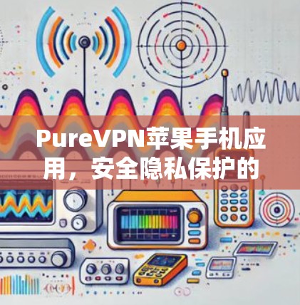 PureVPN苹果手机应用，安全隐私保护的最佳选择