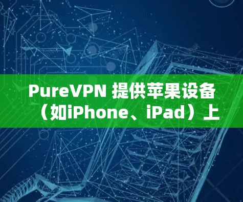 PureVPN 提供苹果设备(如iPhone、iPad)上的客户端,用户可以按照以下步骤使用 PureVPN 提供苹果设备(如iPhone、iPad)上的客户端,用户可以按照以下步骤使用
