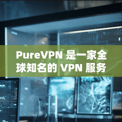 PureVPN 是一家全球知名的 VPN 服务提供商,旨在为用户提供安全、高速、稳定的网络连接。以下是对 PureVPN 功能的详细介绍 PureVPN 是一家全球知名的 VPN 服务提供商,旨在为用户提供安全、高速、稳定的网络连接。以下是对 PureVPN 功能的详细介绍