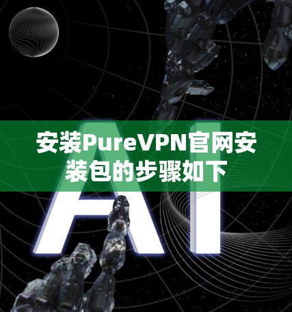 安装PureVPN官网安装包的步骤如下 安装PureVPN官网安装包的步骤如下